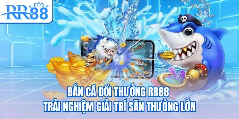 Bắn cá đổi thưởng RR88 - Trải nghiệm giải trí săn thưởng lớn
