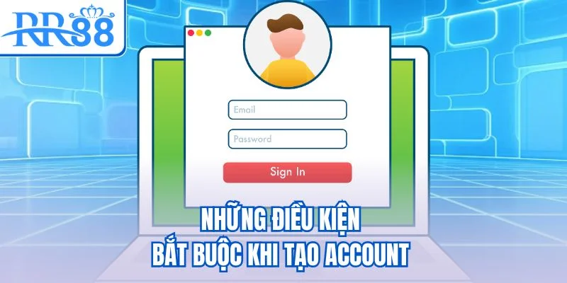 Những điều kiện bắt buộc khi tạo account