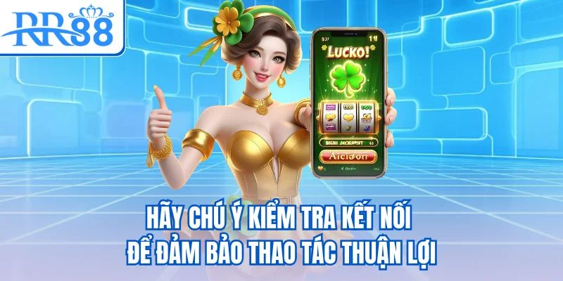 Hãy chú ý kiểm tra kết nối để đảm bảo thao tác thuận lợi